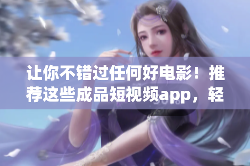 让你不错过任何好电影！推荐这些成品短视频app，轻松下载电影