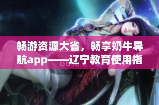 畅游资源大省，畅享奶牛导航app——辽宁教育使用指南(1)