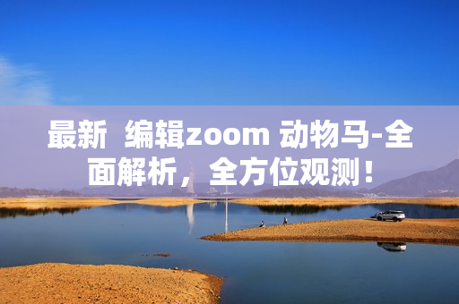 最新  编辑zoom 动物马-全面解析，全方位观测！