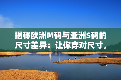 揭秘欧洲M码与亚洲S码的尺寸差异：让你穿对尺寸，焕发时尚魅力