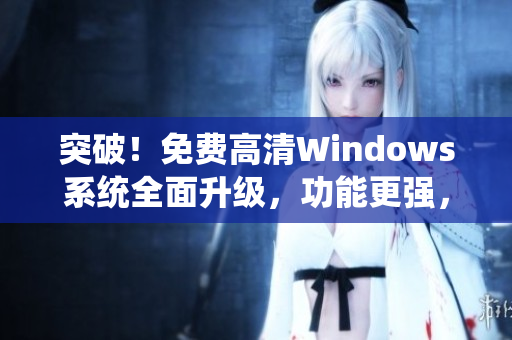 突破！免费高清Windows系统全面升级，功能更强，速度更快！