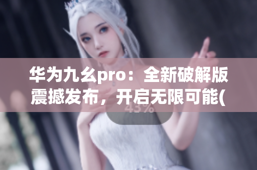 华为九幺pro：全新破解版震撼发布，开启无限可能(1)