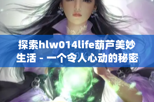 探索hlw014life葫芦美妙生活 - 一个令人心动的秘密花园(1)