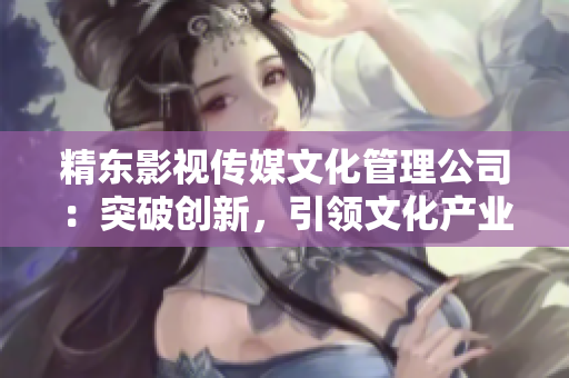 精东影视传媒文化管理公司：突破创新，引领文化产业新潮流