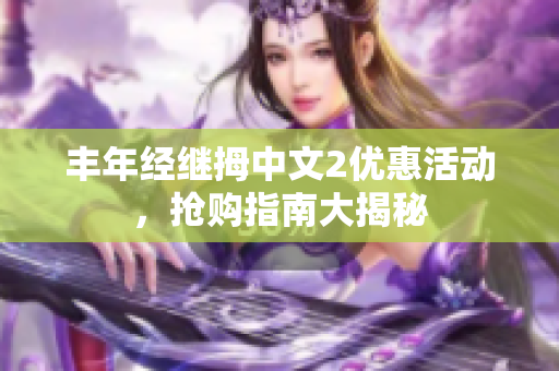 丰年经继拇中文2优惠活动，抢购指南大揭秘