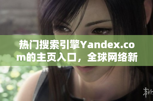 热门搜索引擎Yandex.com的主页入口，全球网络新触点