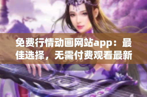 免费行情动画网站app：最佳选择，无需付费观看最新行情动画