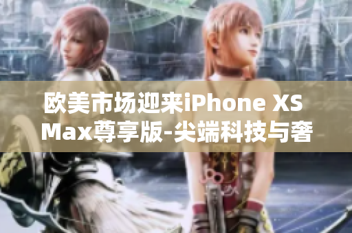 欧美市场迎来iPhone XS Max尊享版-尖端科技与奢华体验共融