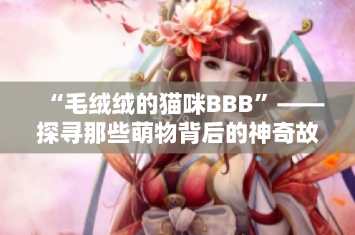 “毛绒绒的猫咪BBB”——探寻那些萌物背后的神奇故事