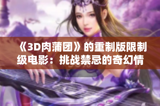 《3D肉蒲团》的重制版限制级电影：挑战禁忌的奇幻情欲世界