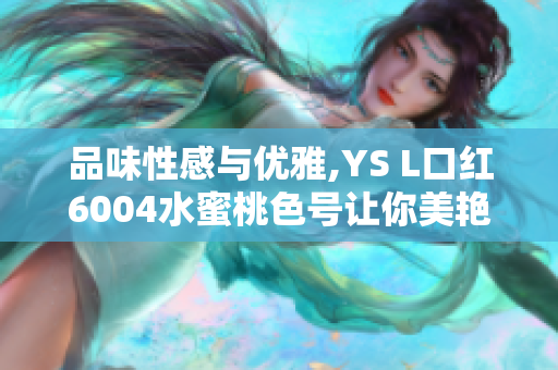 品味性感与优雅,YS L口红6004水蜜桃色号让你美艳动人