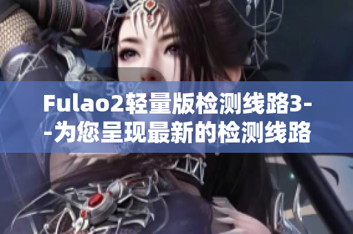 Fulao2轻量版检测线路3--为您呈现最新的检测线路3信息