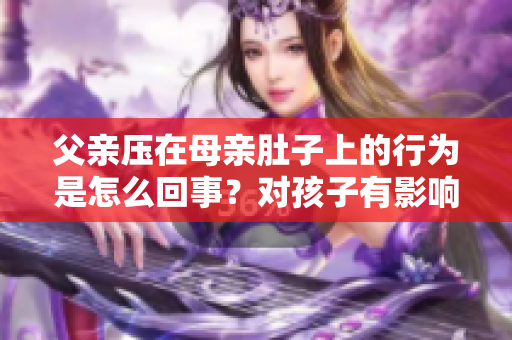 父亲压在母亲肚子上的行为是怎么回事？对孩子有影响吗？