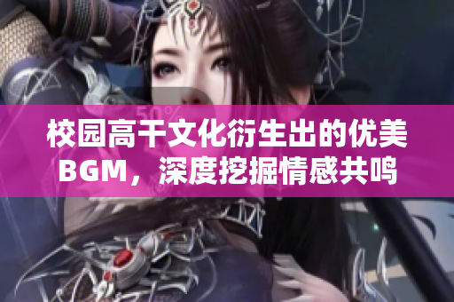 校园高干文化衍生出的优美BGM，深度挖掘情感共鸣