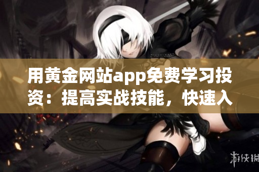 用黄金网站app免费学习投资：提高实战技能，快速入门！