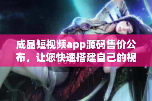 成品短视频app源码售价公布，让您快速搭建自己的视频平台!(1)