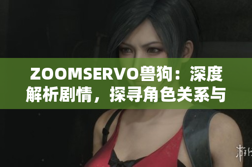 ZOOMSERVO兽狗：深度解析剧情，探寻角色关系与情节发展