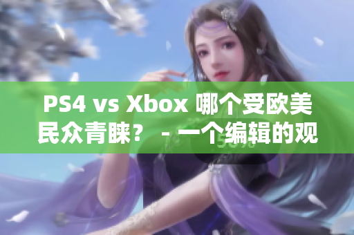 PS4 vs Xbox 哪个受欧美民众青睐？ - 一个编辑的观察