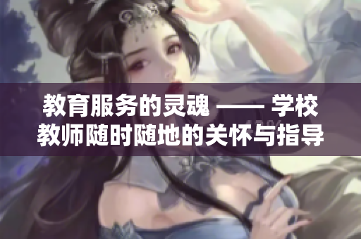 教育服务的灵魂 —— 学校教师随时随地的关怀与指导