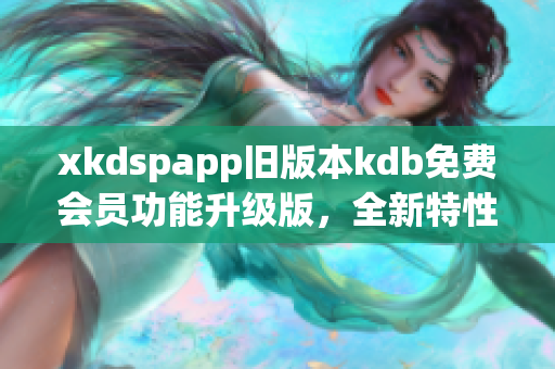 xkdspapp旧版本kdb免费会员功能升级版，全新特性体验分享(1)