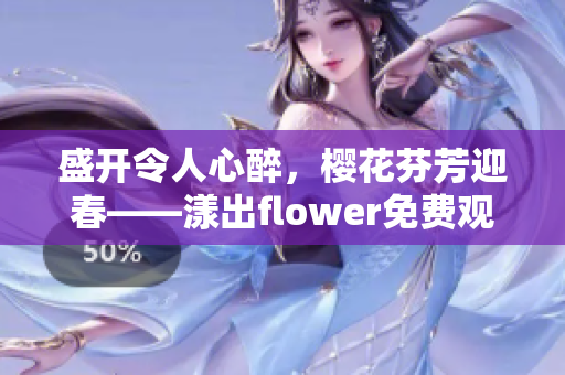 盛开令人心醉，樱花芬芳迎春——漾出flower免费观赏