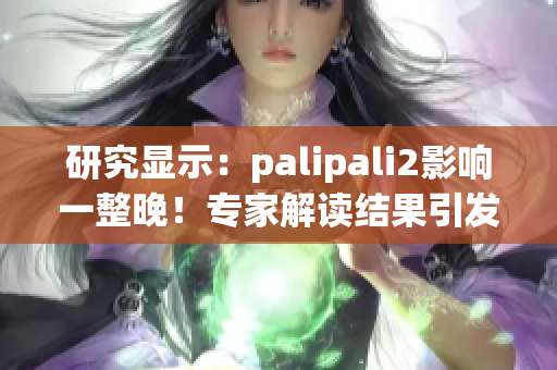 研究显示：palipali2影响一整晚！专家解读结果引发讨论(1)