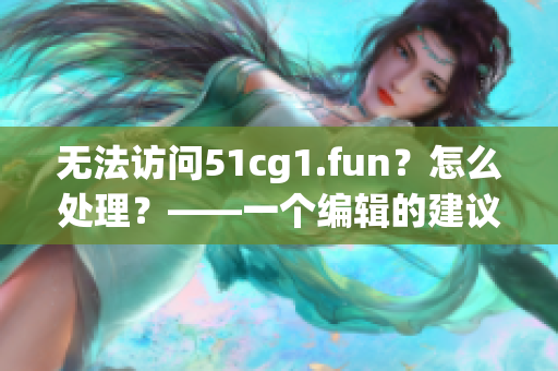 无法访问51cg1.fun？怎么处理？——一个编辑的建议