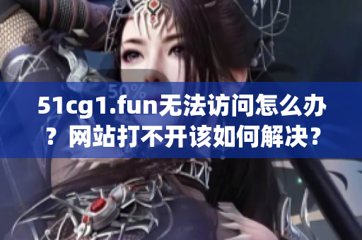 51cg1.fun无法访问怎么办？网站打不开该如何解决？