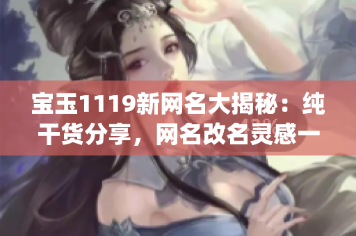 宝玉1119新网名大揭秘：纯干货分享，网名改名灵感一网打尽(1)