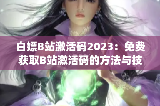 白嫖B站激活码2023：免费获取B站激活码的方法与技巧(1)