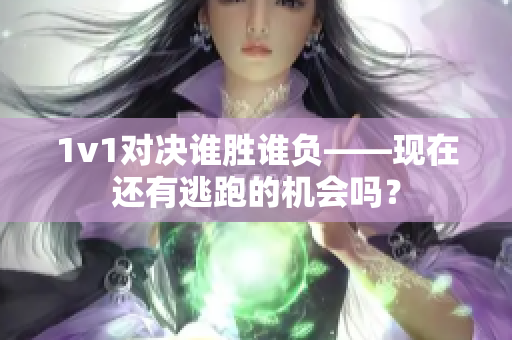 1v1对决谁胜谁负——现在还有逃跑的机会吗？