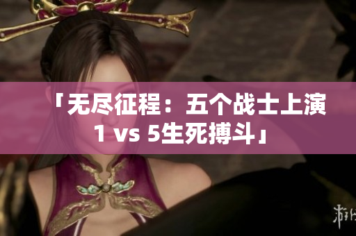 「无尽征程：五个战士上演1 vs 5生死搏斗」