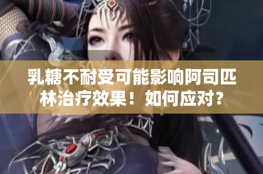 乳糖不耐受可能影响阿司匹林治疗效果！如何应对？