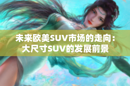 未来欧美SUV市场的走向：大尺寸SUV的发展前景