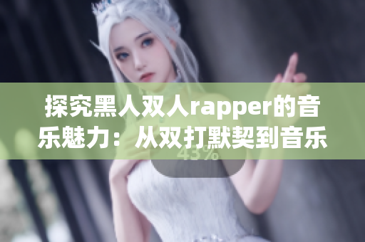 探究黑人双人rapper的音乐魅力：从双打默契到音乐内容分析