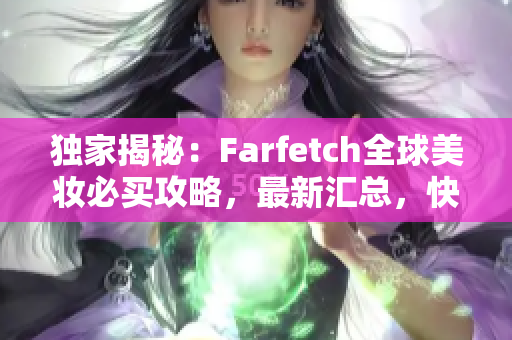 独家揭秘：Farfetch全球美妆必买攻略，最新汇总，快速抢购省钱攻略！