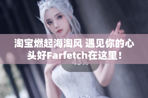 淘宝燃起海淘风 遇见你的心头好Farfetch在这里！