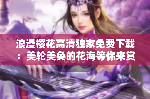 浪漫樱花高清独家免费下载：美轮美奂的花海等你来赏析！