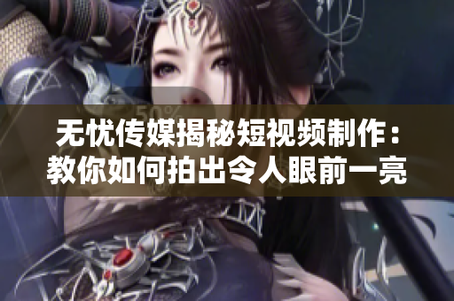 无忧传媒揭秘短视频制作：教你如何拍出令人眼前一亮的小视频！