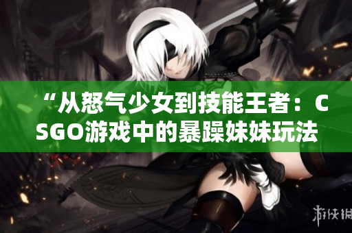 “从怒气少女到技能王者：CSGO游戏中的暴躁妹妹玩法演变史”