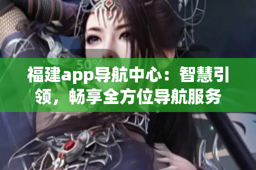 福建app导航中心：智慧引领，畅享全方位导航服务