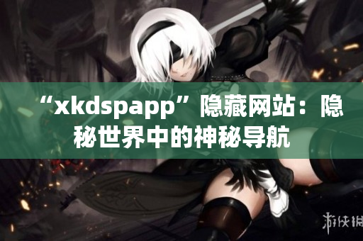 “xkdspapp”隐藏网站：隐秘世界中的神秘导航