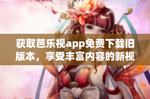 获取芭乐视app免费下载旧版本，享受丰富内容的新视听体验