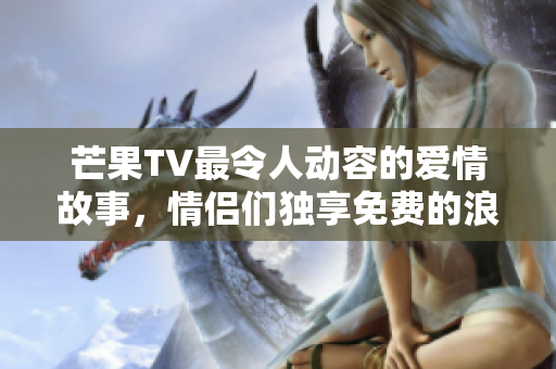 芒果TV最令人动容的爱情故事，情侣们独享免费的浪漫视界