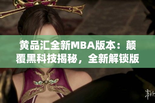 黄品汇全新MBA版本：颠覆黑科技揭秘，全新解锁版登场，震撼上市(1)