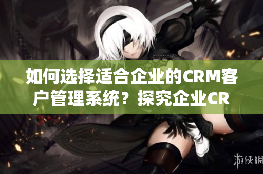 如何选择适合企业的CRM客户管理系统？探究企业CRM实现路径