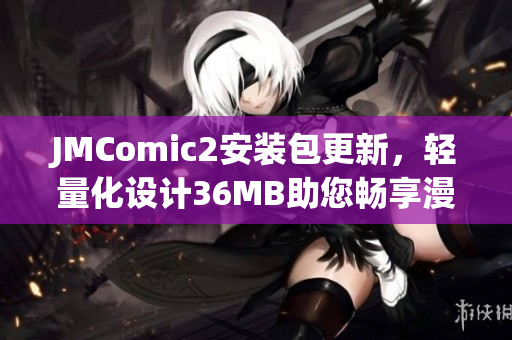 JMComic2安装包更新，轻量化设计36MB助您畅享漫画阅读