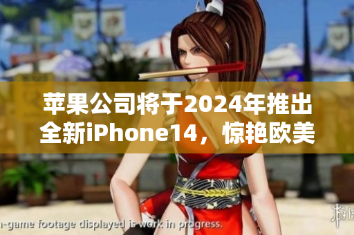 苹果公司将于2024年推出全新iPhone14，惊艳欧美市场！