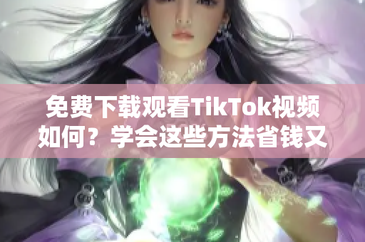 免费下载观看TikTok视频如何？学会这些方法省钱又方便