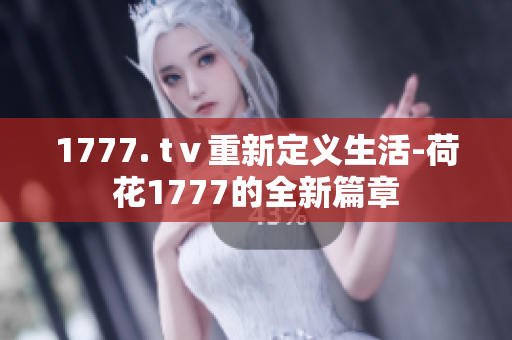 1777. tⅴ重新定义生活-荷花1777的全新篇章